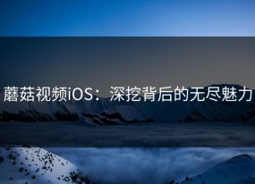 蘑菇视频iOS：深挖背后的无尽魅力
