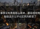 事情没有表面那么简单，蘑菇视频电脑版这次让评论区风向都变了