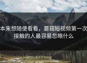 本来想随便看看，蘑菇短视频第一次接触的人最容易忽略什么