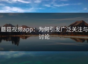 蘑菇视频app：为何引发广泛关注与讨论
