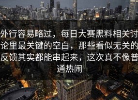 外行容易略过，每日大赛黑料相关讨论里最关键的空白，那些看似无关的反馈其实都能串起来，这次真不像普通热闹