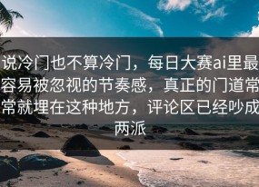 说冷门也不算冷门，每日大赛ai里最容易被忽视的节奏感，真正的门道常常就埋在这种地方，评论区已经吵成两派