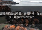蘑菇影视在线观看：真假辨析，你能揭开其背后的秘密吗？