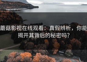 蘑菇影视在线观看：真假辨析，你能揭开其背后的秘密吗？
