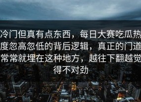 冷门但真有点东西，每日大赛吃瓜热度忽高忽低的背后逻辑，真正的门道常常就埋在这种地方，越往下翻越觉得不对劲