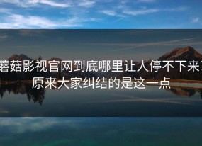蘑菇影视官网到底哪里让人停不下来？原来大家纠结的是这一点
