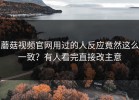 蘑菇视频官网用过的人反应竟然这么一致？有人看完直接改主意