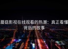 蘑菇影视在线观看的热潮：真正看懂背后的故事