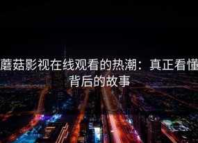 蘑菇影视在线观看的热潮：真正看懂背后的故事
