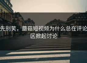 先别笑，蘑菇短视频为什么总在评论区掀起讨论