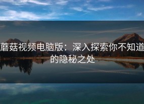 蘑菇视频电脑版：深入探索你不知道的隐秘之处