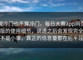 说冷门也不算冷门，每日大赛app网页版的使用细节，说透之后会发现完全不是小事，真正的信息量都在后半段