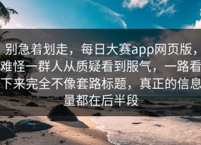 别急着划走，每日大赛app网页版，难怪一群人从质疑看到服气，一路看下来完全不像套路标题，真正的信息量都在后半段