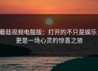 蘑菇视频电脑版：打开的不只是娱乐，更是一场心灵的惊喜之旅