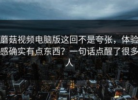 蘑菇视频电脑版这回不是夸张，体验感确实有点东西？一句话点醒了很多人