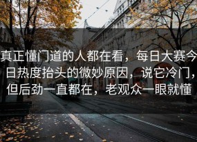 真正懂门道的人都在看，每日大赛今日热度抬头的微妙原因，说它冷门，但后劲一直都在，老观众一眼就懂