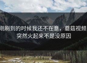 刚刷到的时候我还不在意，蘑菇视频，突然火起来不是没原因