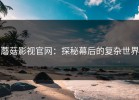 蘑菇影视官网：探秘幕后的复杂世界