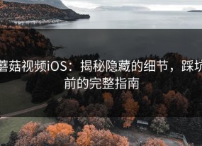 蘑菇视频iOS：揭秘隐藏的细节，踩坑前的完整指南