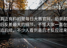 真正有料的是每日大赛官网，后来前后反差最大的细节，不怪大家一直在追后续，不少人看到最后才反应过来