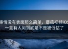 事情没有表面那么简单，蘑菇视频iOS一直有人问到底是不是被低估了