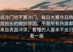 说冷门也不算冷门，每日大赛今日热度抬头的微妙原因，不是所有热度都来自表面冲突，看懂的人基本不会只看一遍
