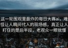 这一轮围观里最炸的每日大赛ai，难怪让人瞬间代入的现场感，真正让人盯住的是后半段，老观众一眼就懂