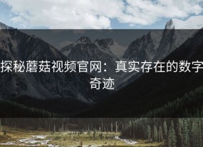探秘蘑菇视频官网：真实存在的数字奇迹