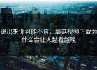 说出来你可能不信，蘑菇视频下载为什么会让人越看越晚