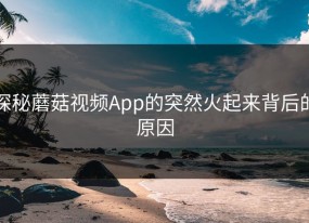 探秘蘑菇视频App的突然火起来背后的原因