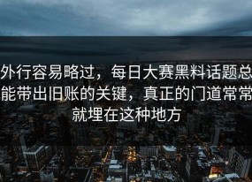 外行容易略过，每日大赛黑料话题总能带出旧账的关键，真正的门道常常就埋在这种地方