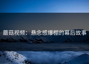 蘑菇视频：悬念感爆棚的幕后故事