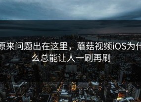 原来问题出在这里，蘑菇视频iOS为什么总能让人一刷再刷