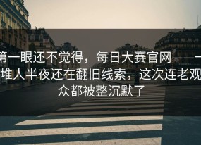 第一眼还不觉得，每日大赛官网——一堆人半夜还在翻旧线索，这次连老观众都被整沉默了