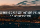 蘑菇影视官网背后那点门道终于说清了？难怪评论区会炸