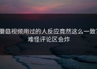 蘑菇视频用过的人反应竟然这么一致？难怪评论区会炸