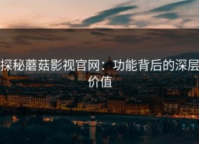 探秘蘑菇影视官网：功能背后的深层价值