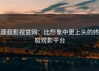 蘑菇影视官网：比想象中更上头的终极观影平台