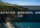 真实用户体验：蘑菇影视官网，惊艳之选！