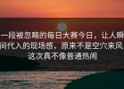 一段被忽略的每日大赛今日，让人瞬间代入的现场感，原来不是空穴来风，这次真不像普通热闹