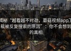 揭秘“越看越不对劲，蘑菇视频app下载被反复搜索的原因”：你不会想到的真相