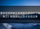 蘑菇短视频被反复搜索的原因终于找到了？别等踩坑以后才反应过来