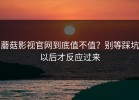 蘑菇影视官网到底值不值？别等踩坑以后才反应过来