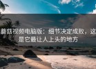 蘑菇视频电脑版：细节决定成败，这是它最让人上头的地方