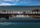 揭秘蘑菇视频的魅力：这回真被拿捏了，越看越上头