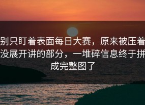 别只盯着表面每日大赛，原来被压着没展开讲的部分，一堆碎信息终于拼成完整图了