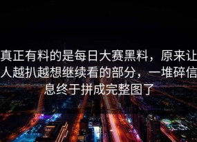 真正有料的是每日大赛黑料，原来让人越扒越想继续看的部分，一堆碎信息终于拼成完整图了