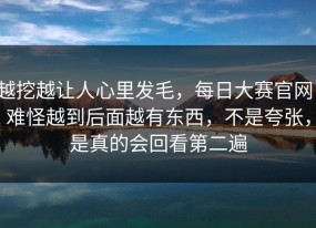 越挖越让人心里发毛，每日大赛官网，难怪越到后面越有东西，不是夸张，是真的会回看第二遍