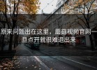 原来问题出在这里，蘑菇视频官网一旦点开就很难退出来