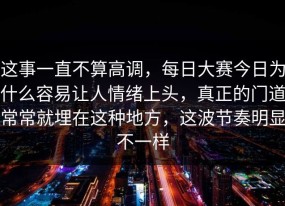 这事一直不算高调，每日大赛今日为什么容易让人情绪上头，真正的门道常常就埋在这种地方，这波节奏明显不一样